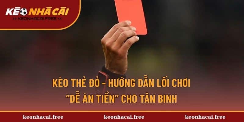 Kèo Thẻ Đỏ - Hướng Dẫn Lối Chơi “Dễ Ăn Tiền” Cho Tân Binh
