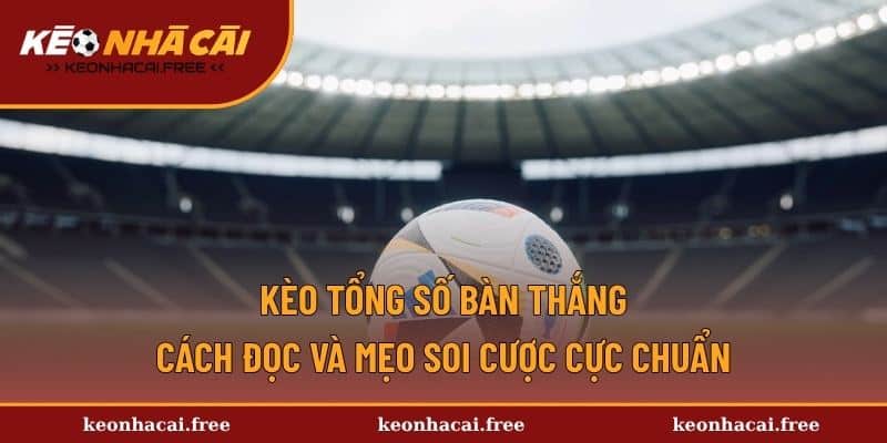 Kèo Tổng Số Bàn Thắng - Cách Đọc Và Mẹo Soi Cược Cực Chuẩn