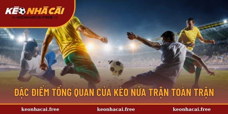 Đặc điểm tổng quan của kèo nửa trận toàn trận