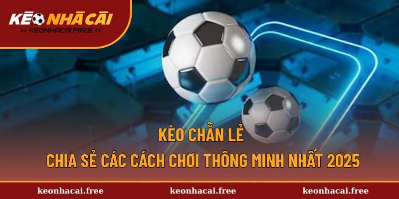 Kèo Chẵn Lẻ - Chia Sẻ Các Cách Chơi Thông Minh Nhất 2025