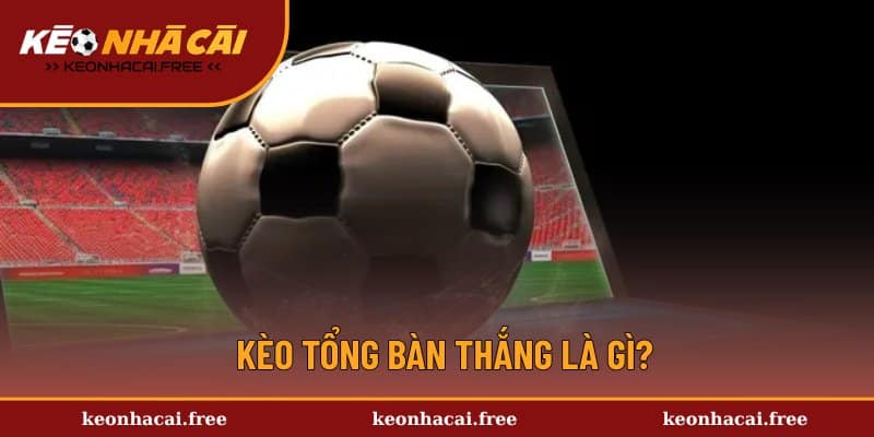 Định nghĩa đúng về kèo tổng bàn thắng