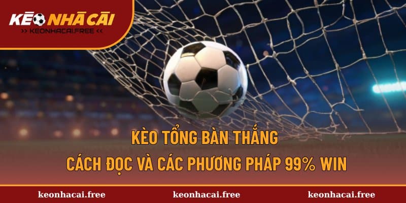 Kèo Tổng Bàn Thắng - Cách Đọc Và Các Phương Pháp 99% Win