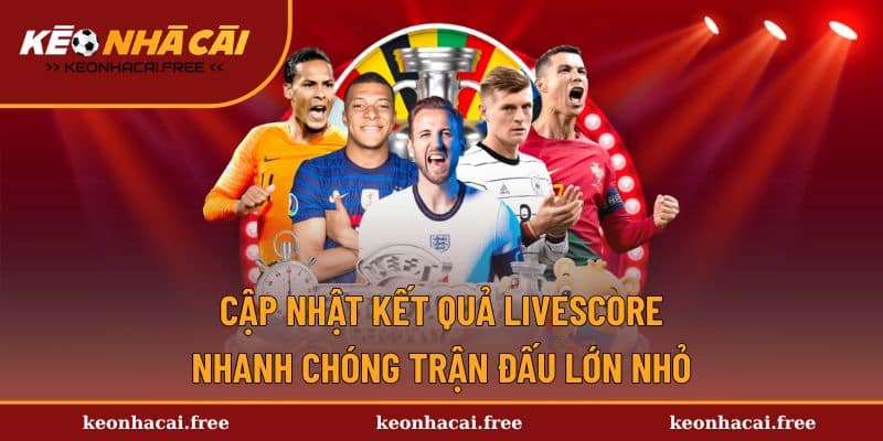 Cập nhật kết quả Livescore nhanh chóng trận đấu lớn nhỏ