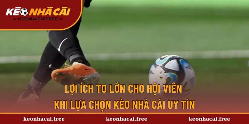 Lợi ích to lớn cho hội viên khi lựa chọn kèo nhà cái uy tín