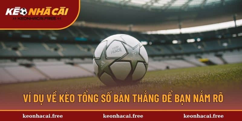Ví dụ về kèo tổng số bàn thắng để bạn nắm rõ